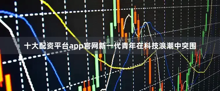 十大配资平台app官网新一代青年在科技浪潮中突围