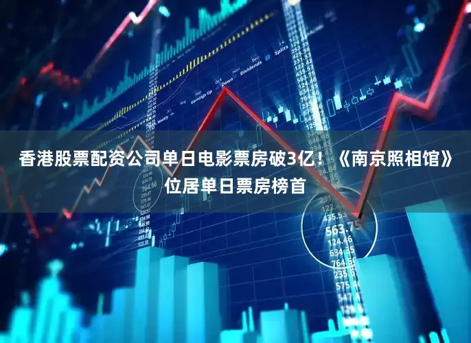香港股票配资公司单日电影票房破3亿！《南京照相馆》位居单日票房榜首