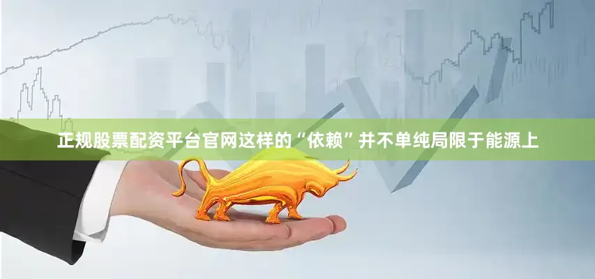 正规股票配资平台官网这样的“依赖”并不单纯局限于能源上
