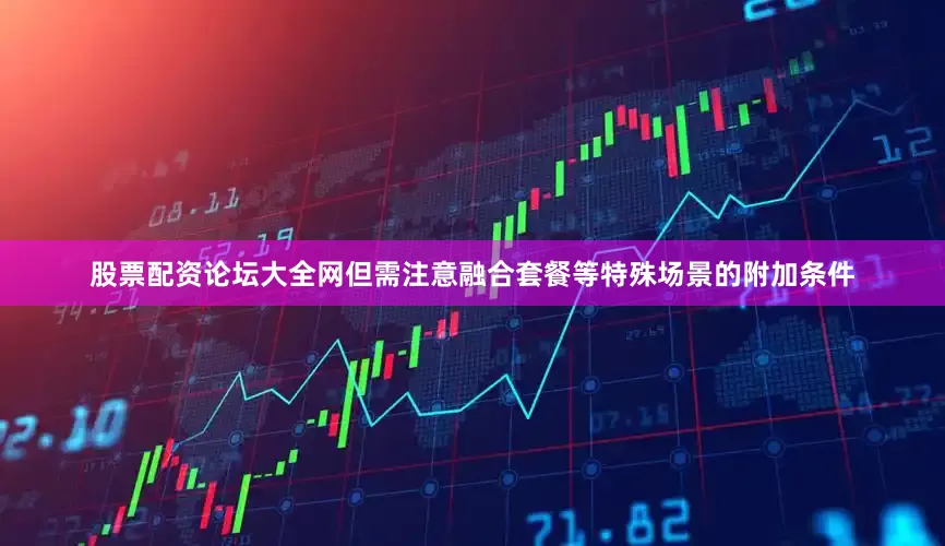 股票配资论坛大全网但需注意融合套餐等特殊场景的附加条件