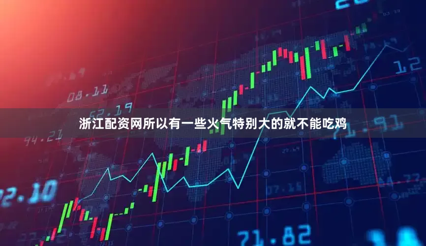 浙江配资网所以有一些火气特别大的就不能吃鸡