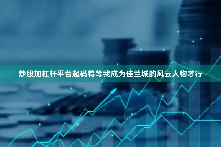 炒股加杠杆平台起码得等我成为佳兰城的风云人物才行
